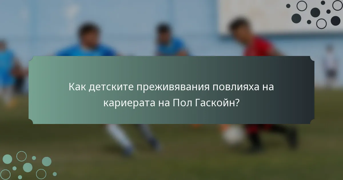 Как детските преживявания повлияха на кариерата на Пол Гаскойн?