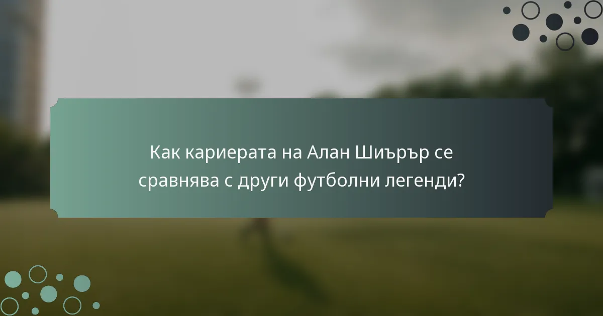 Как кариерата на Алан Шиърър се сравнява с други футболни легенди?