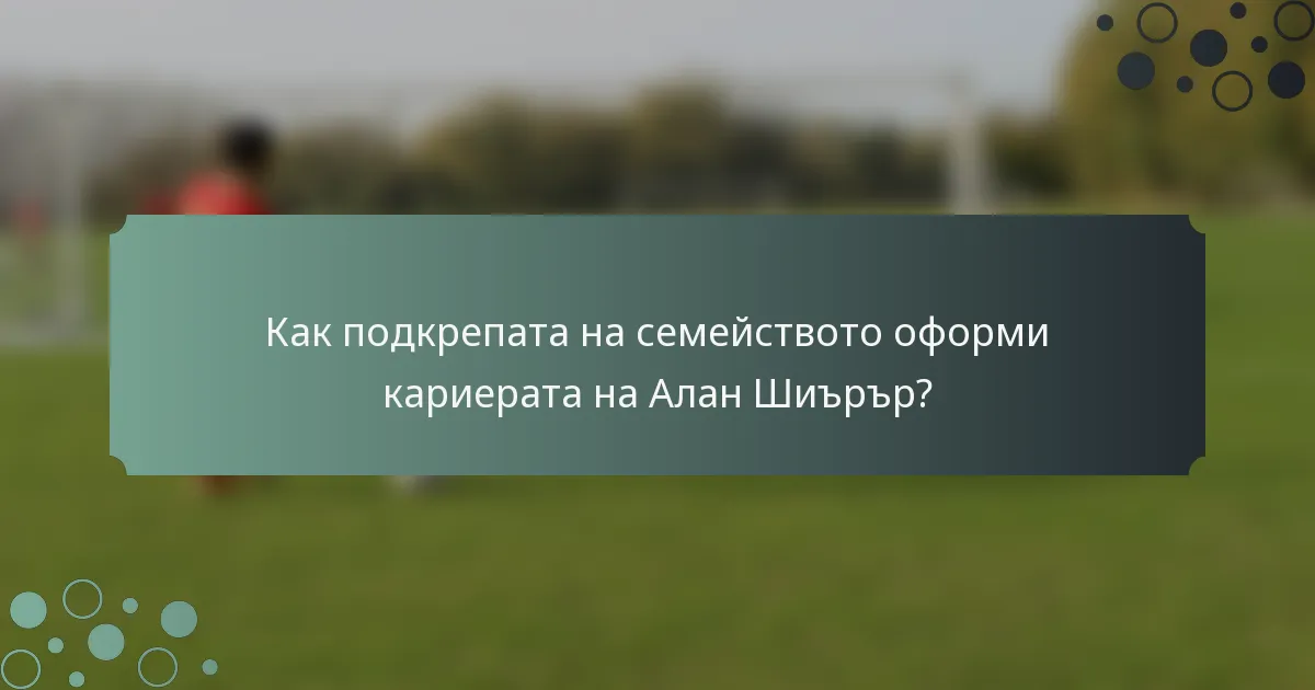 Как подкрепата на семейството оформи кариерата на Алан Шиърър?