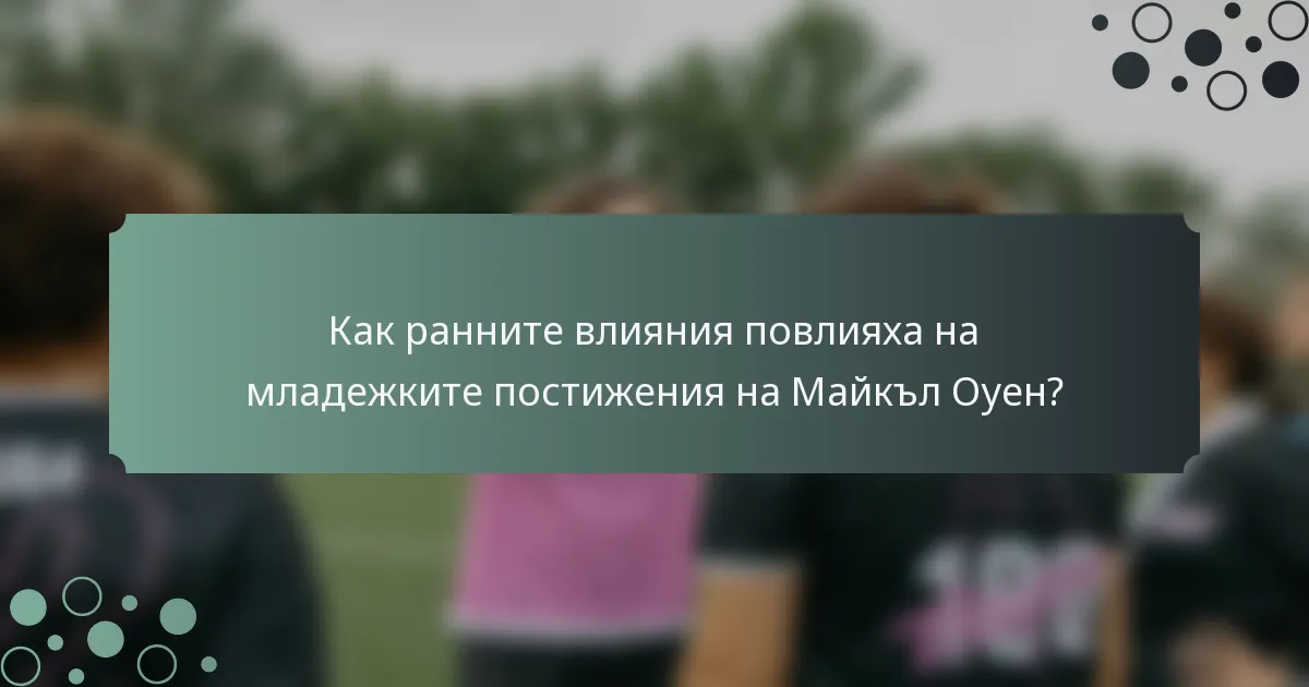 Как ранните влияния повлияха на младежките постижения на Майкъл Оуен?