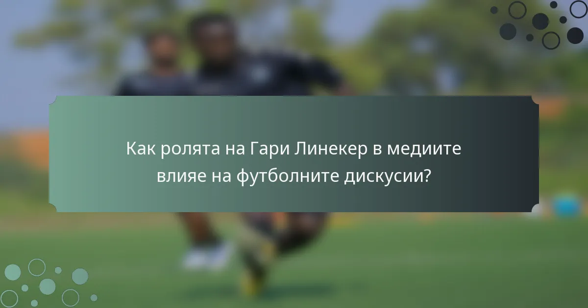 Как ролята на Гари Линекер в медиите влияе на футболните дискусии?
