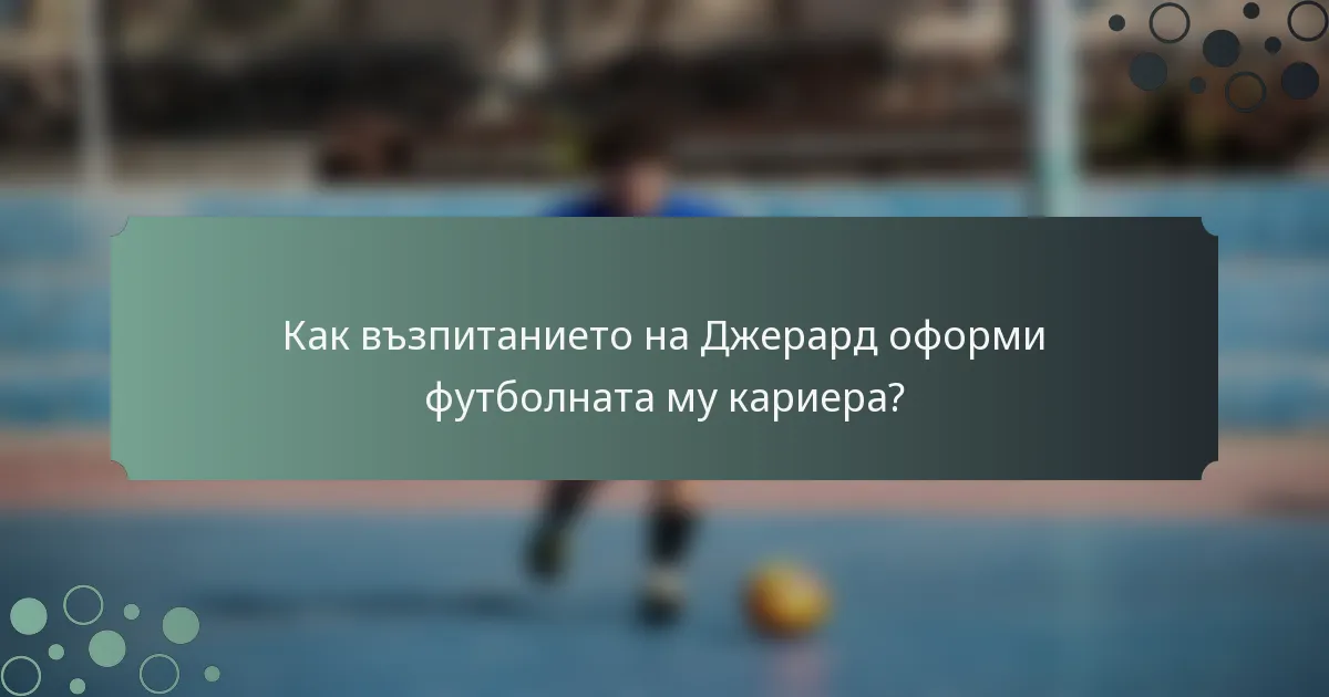 Как възпитанието на Джерард оформи футболната му кариера?