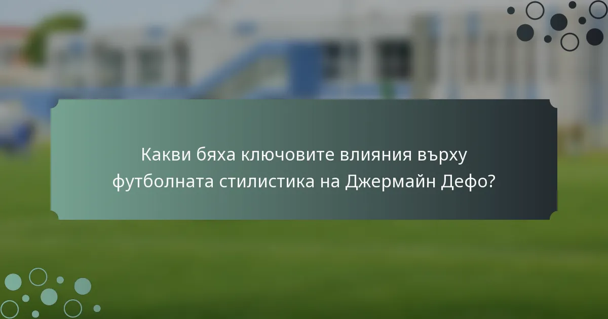 Какви бяха ключовите влияния върху футболната стилистика на Джермайн Дефо?