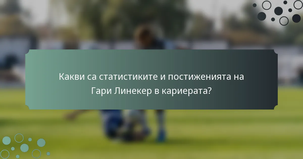 Какви са статистиките и постиженията на Гари Линекер в кариерата?