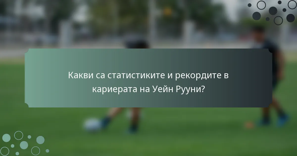Какви са статистиките и рекордите в кариерата на Уейн Рууни?