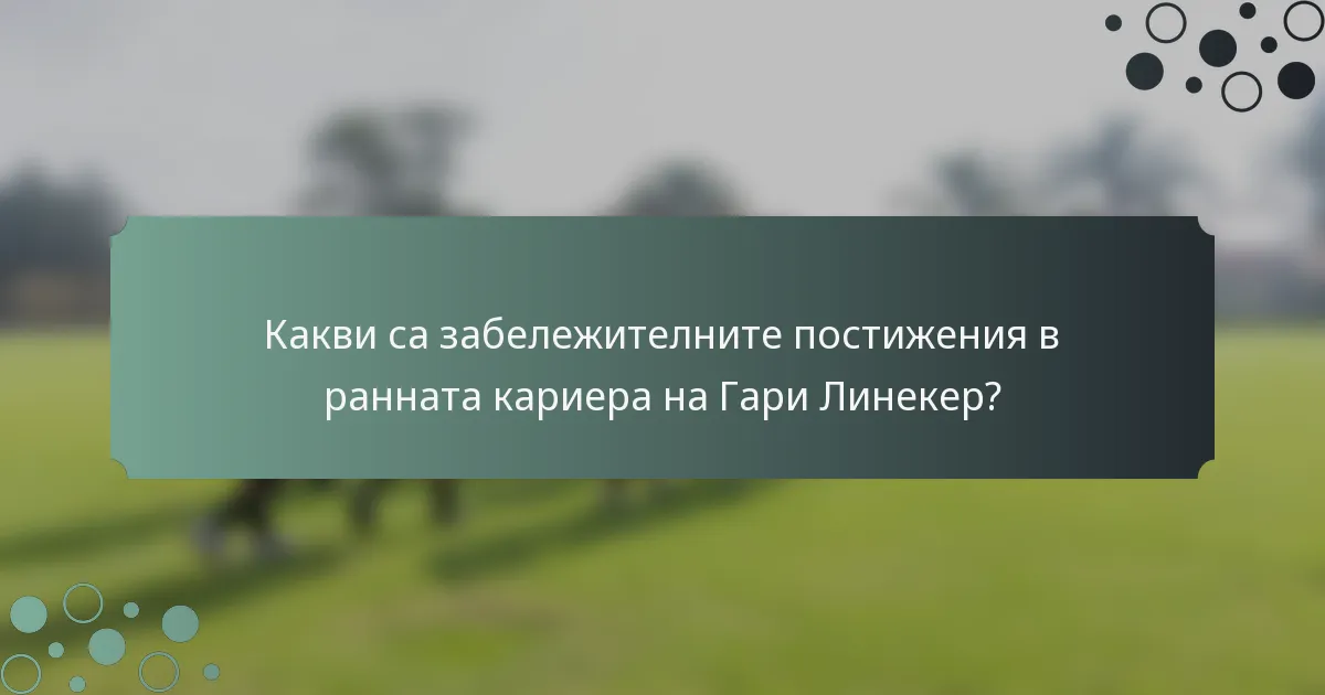 Какви са забележителните постижения в ранната кариера на Гари Линекер?