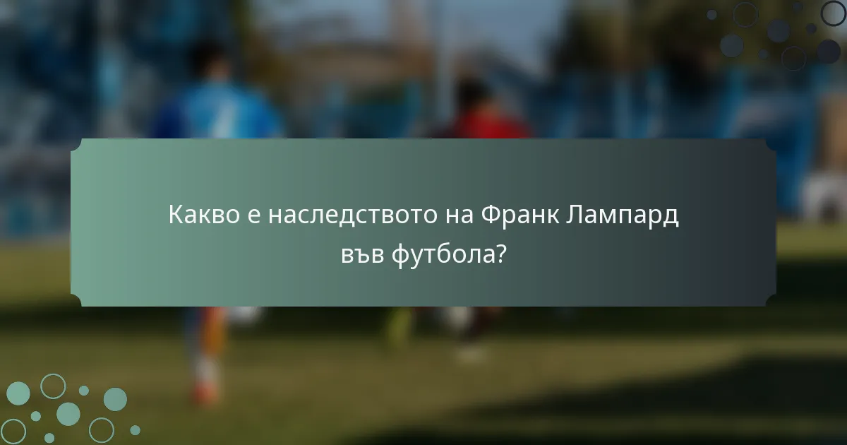 Какво е наследството на Франк Лампард във футбола?