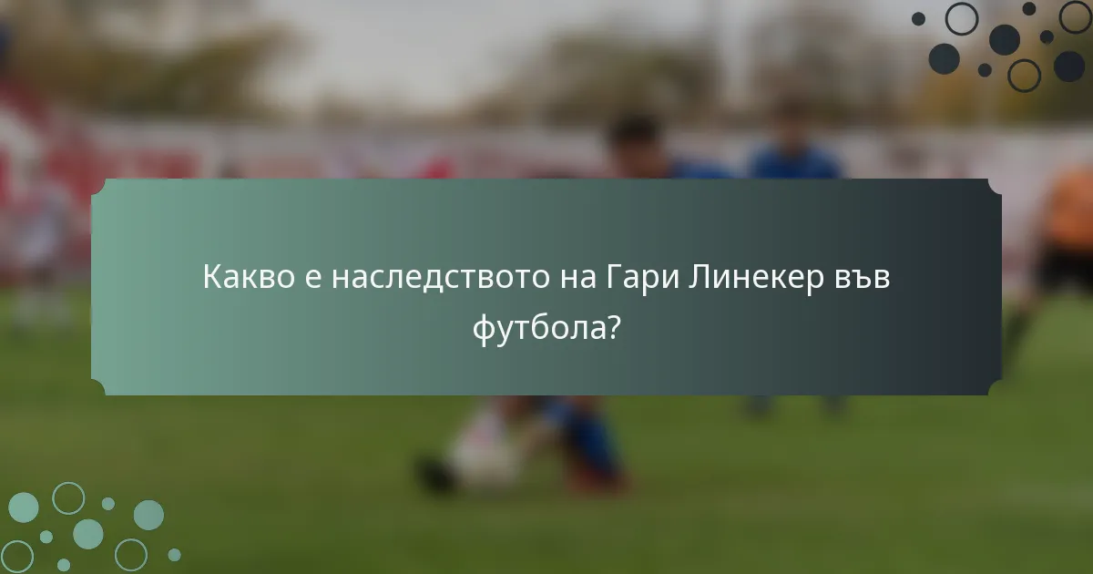 Какво е наследството на Гари Линекер във футбола?