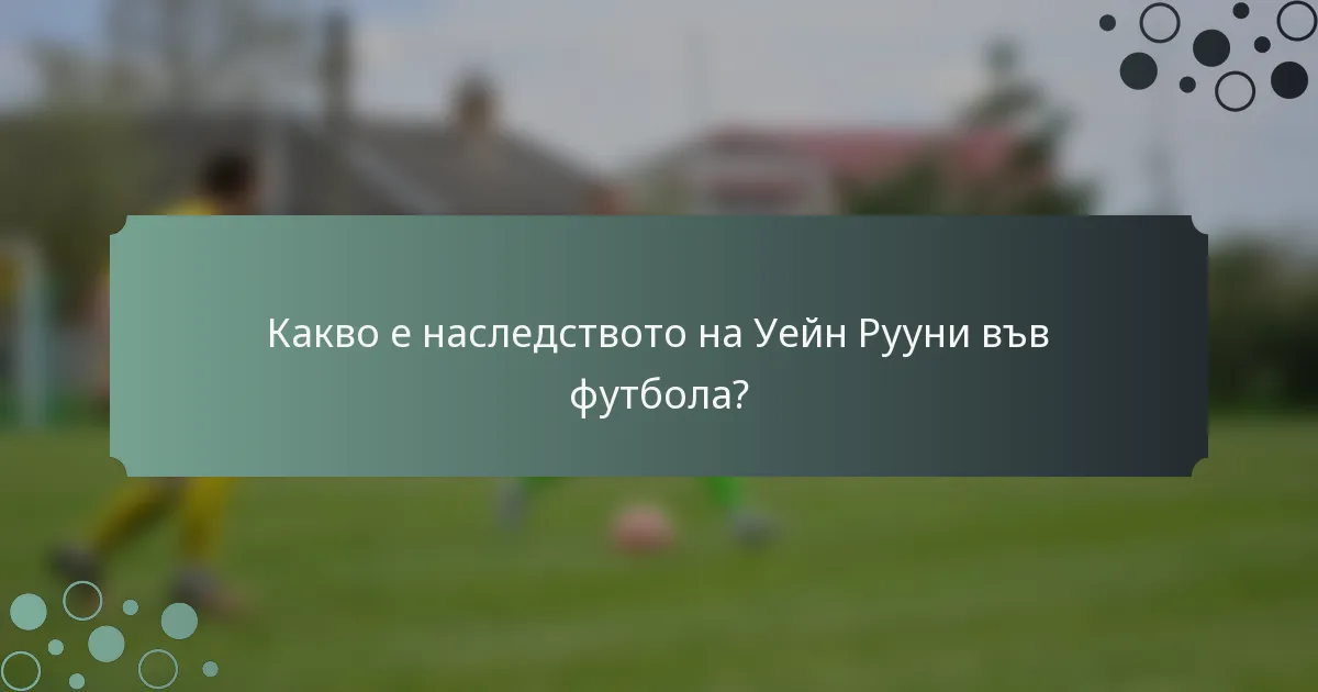 Какво е наследството на Уейн Рууни във футбола?