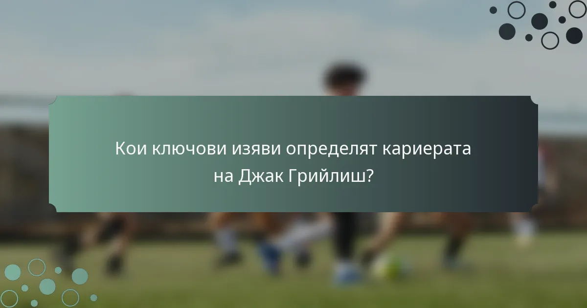 Кои ключови изяви определят кариерата на Джак Грийлиш?