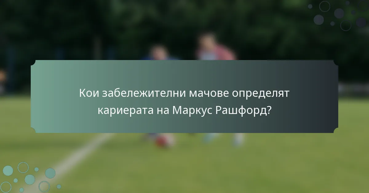 Кои забележителни мачове определят кариерата на Маркус Рашфорд?