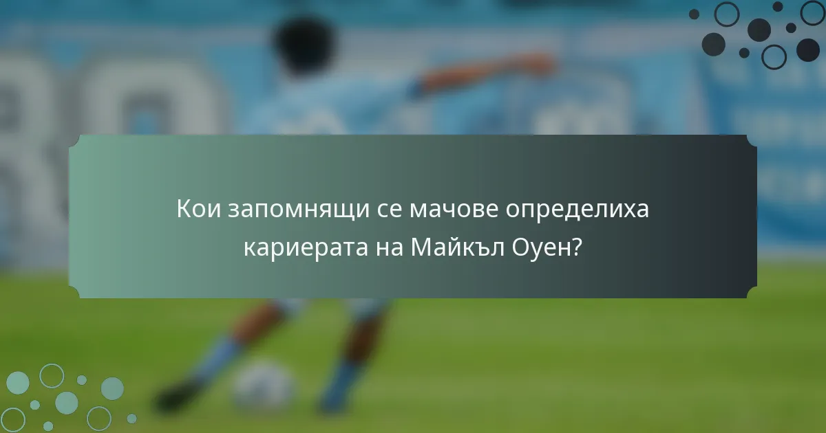 Кои запомнящи се мачове определиха кариерата на Майкъл Оуен?