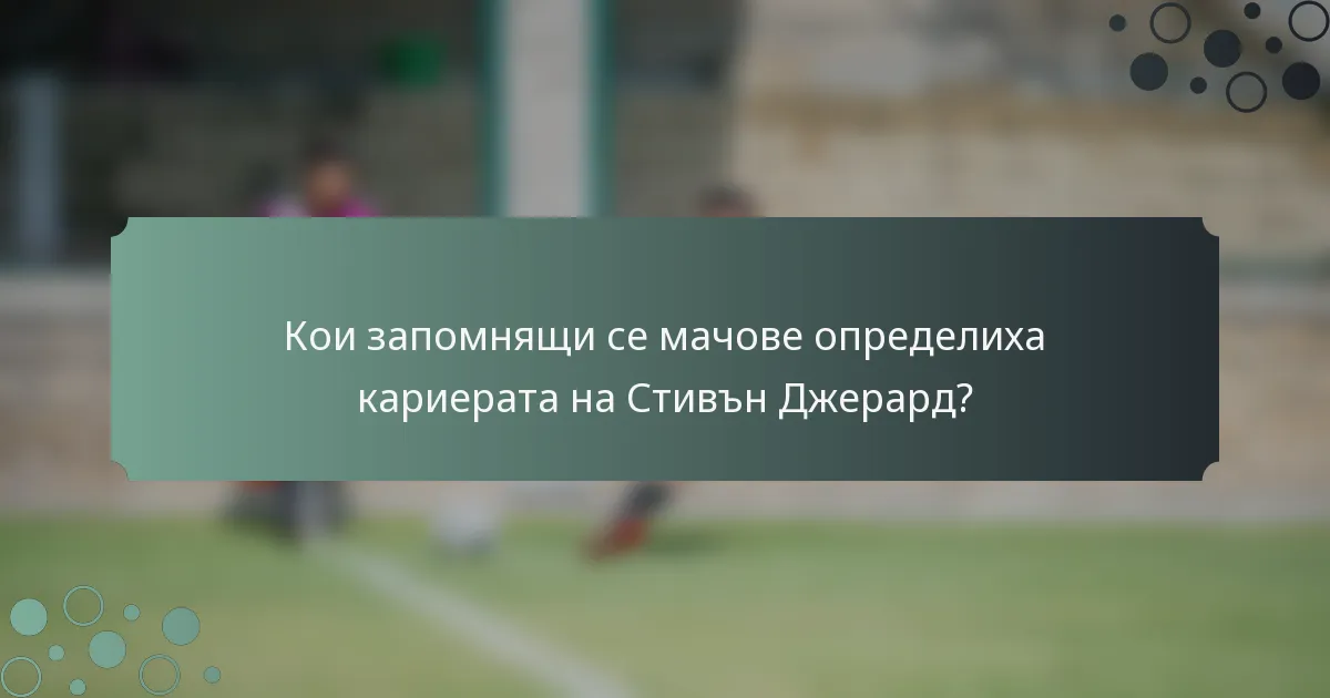 Кои запомнящи се мачове определиха кариерата на Стивън Джерард?
