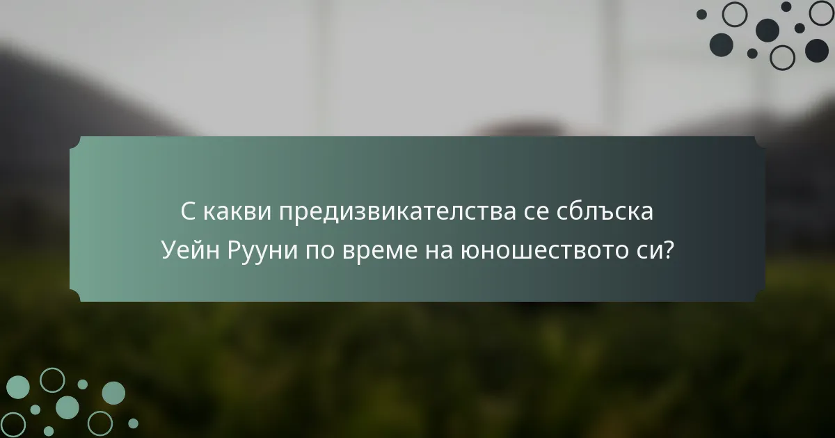С какви предизвикателства се сблъска Уейн Рууни по време на юношеството си?